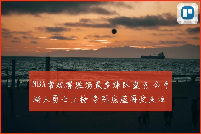 NBA常规赛胜场最多球队盘点 公牛湖人勇士上榜 争冠底蕴再受关注