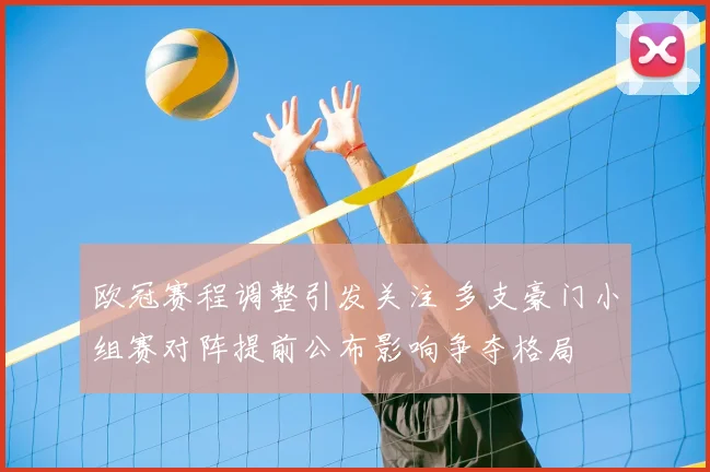 欧冠赛程调整引发关注 多支豪门小组赛对阵提前公布影响争夺格局