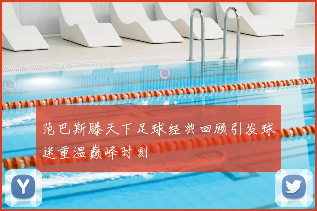 范巴斯滕天下足球经典回顾引发球迷重温巅峰时刻