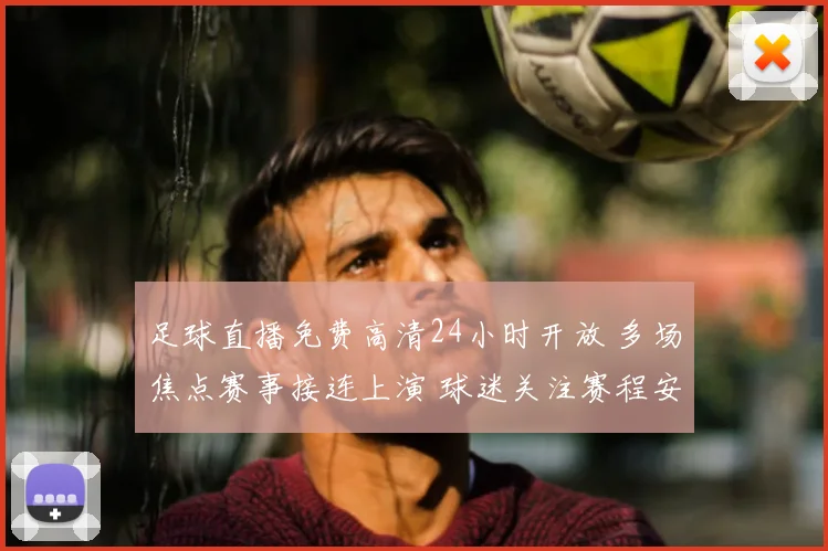 足球直播免费高清24小时开放 多场焦点赛事接连上演 球迷关注赛程安排