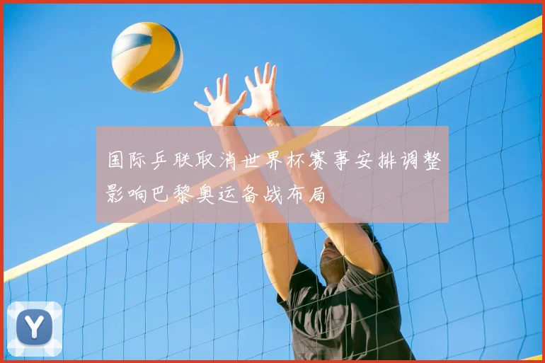 国际乒联取消世界杯赛事安排调整影响巴黎奥运备战布局