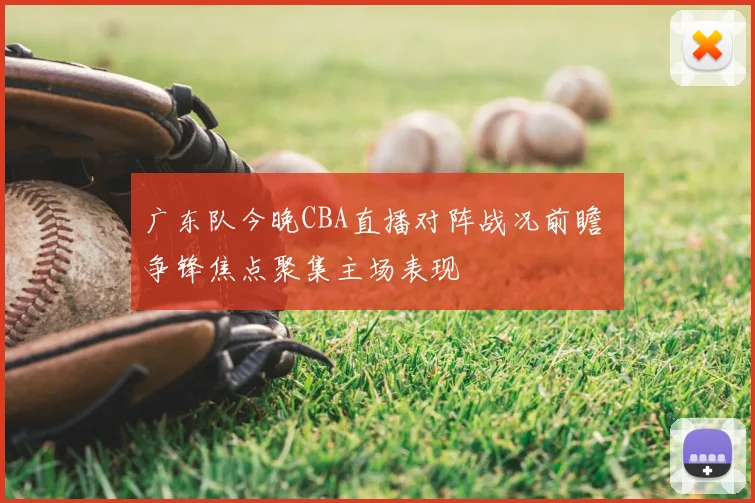广东队今晚CBA直播对阵战况前瞻 争锋焦点聚集主场表现