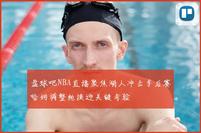 盘球吧NBA直播聚焦湖人冲击季后赛哈姆调整轮换迎关键考验
