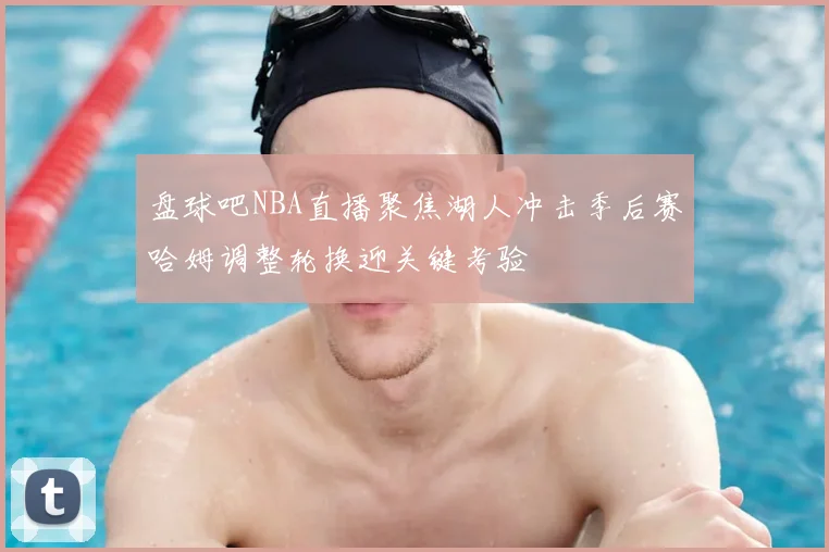 盘球吧NBA直播聚焦湖人冲击季后赛哈姆调整轮换迎关键考验