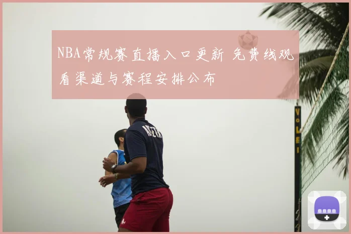 NBA常规赛直播入口更新 免费线观看渠道与赛程安排公布