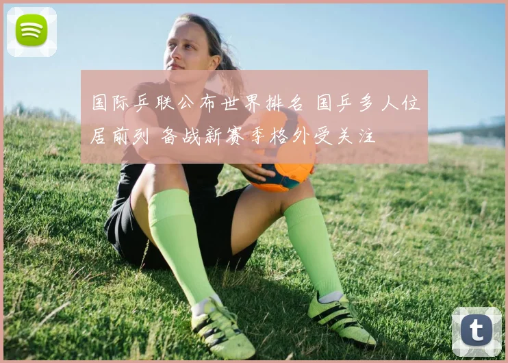 国际乒联公布世界排名 国乒多人位居前列 备战新赛季格外受关注