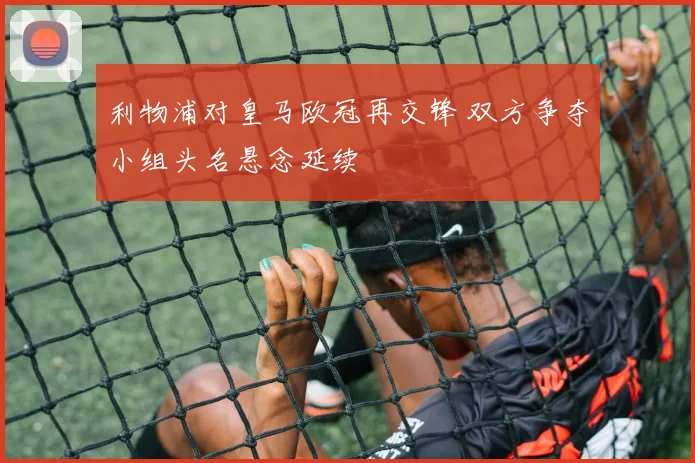 利物浦对皇马欧冠再交锋 双方争夺小组头名悬念延续