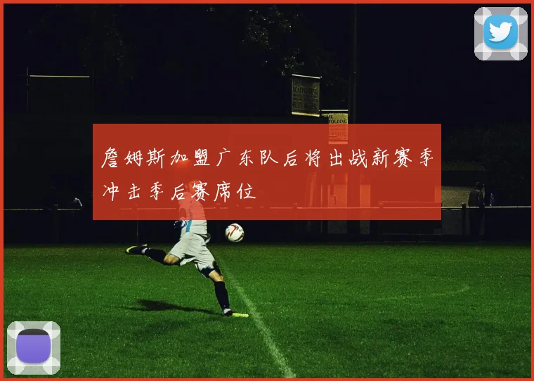 詹姆斯加盟广东队后将出战新赛季冲击季后赛席位