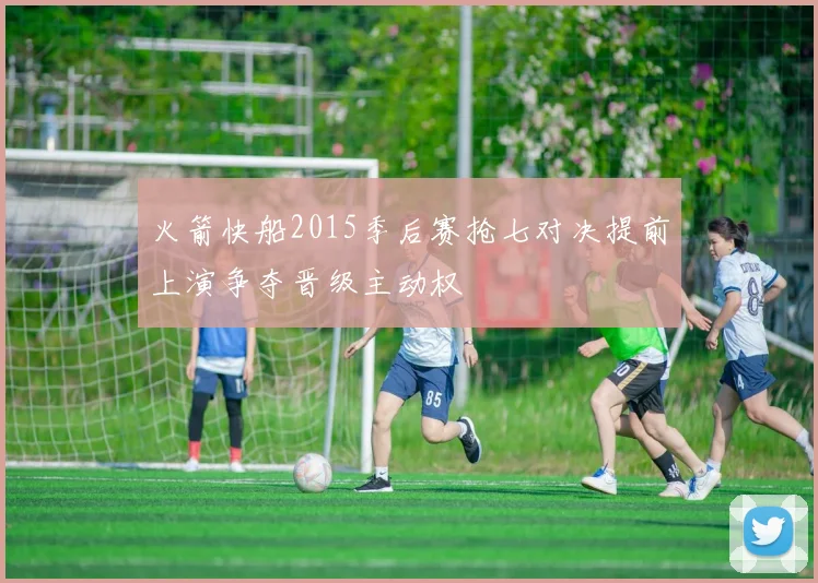 火箭快船2015季后赛抢七对决提前上演争夺晋级主动权