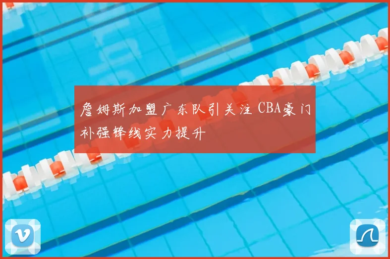 詹姆斯加盟广东队引关注 CBA豪门补强锋线实力提升
