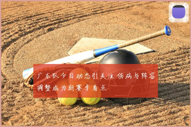 广东队今日动态引关注 伤病与阵容调整成为新赛季看点