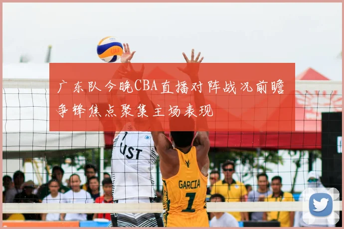 广东队今晚CBA直播对阵战况前瞻 争锋焦点聚集主场表现