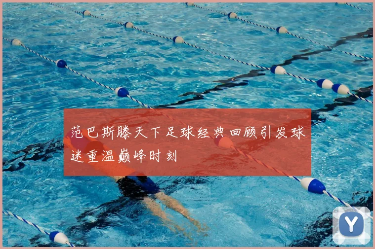 范巴斯滕天下足球经典回顾引发球迷重温巅峰时刻