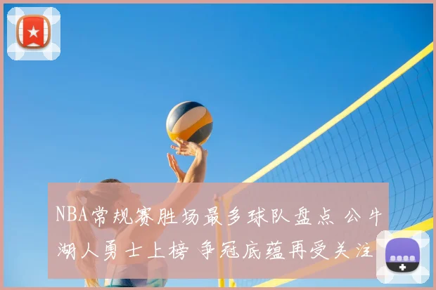 NBA常规赛胜场最多球队盘点 公牛湖人勇士上榜 争冠底蕴再受关注